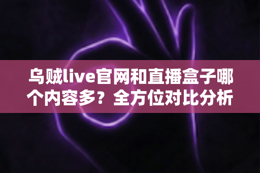 乌贼live官网和直播盒子哪个内容多?全方位对比分析助你选出更适合的观看渠道 乌贼live官网和直播盒子哪个内容多?全方位对比分析助你选出更适合的观看渠道