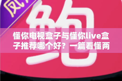 懂你电视盒子与懂你live盒子推荐哪个好?一篇看懂两款盒子的核心区别与选购技巧 懂你电视盒子与懂你live盒子推荐哪个好?一篇看懂两款盒子的核心区别与选购技巧