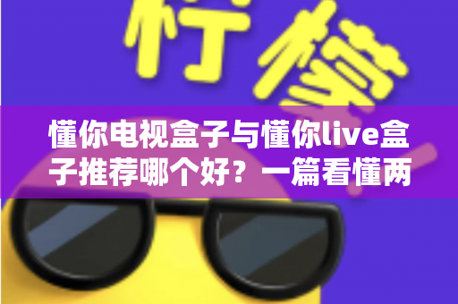 懂你电视盒子与懂你live盒子推荐哪个好?一篇看懂两款盒子的核心区别与选购技巧 懂你电视盒子与懂你live盒子推荐哪个好?一篇看懂两款盒子的核心区别与选购技巧