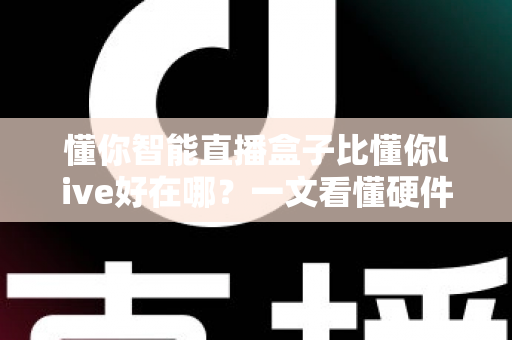 懂你智能直播盒子比懂你live好在哪？一文看懂硬件直播方案的核心优势