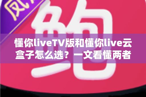 懂你liveTV版和懂你live云盒子怎么选?一文看懂两者区别与最佳选购方案 懂你liveTV版和懂你live云盒子怎么选?一文看懂两者区别与最佳选购方案