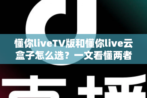 懂你liveTV版和懂你live云盒子怎么选?一文看懂两者区别与最佳选购方案 懂你liveTV版和懂你live云盒子怎么选?一文看懂两者区别与最佳选购方案