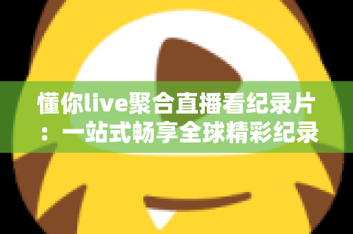 懂你live聚合直播看纪录片：一站式畅享全球精彩纪录内容的新体验