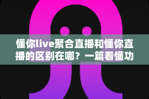 懂你live聚合直播和懂你直播的区别在哪?一篇看懂功能定位、内容生态与选择建议的深度解析 懂你live聚合直播和懂你直播的区别在哪?一篇看懂功能定位、内容生态与选择建议的深度解析