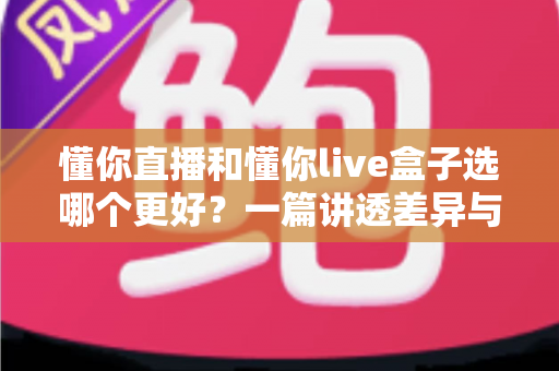 懂你直播和懂你live盒子选哪个更好？一篇讲透差异与选购思路的实用指南
