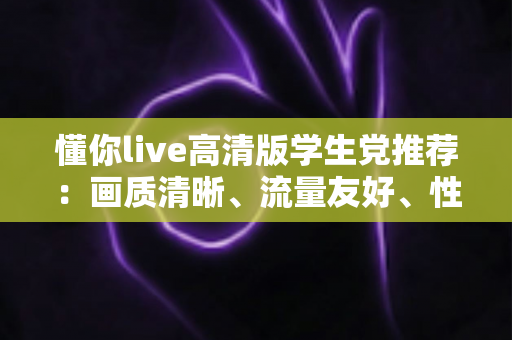 懂你live高清版学生党推荐：画质清晰、流量友好、性价比超高的直播观看指南