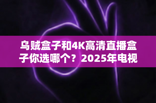 乌贼盒子和4K高清直播盒子你选哪个?2025年电视盒子选购全攻略,一文看懂画质、价格与体验的真实差距 乌贼盒子和4K高清直播盒子你选哪个?2025年电视盒子选购全攻略,一文看懂画质、价格与体验的真实差距
