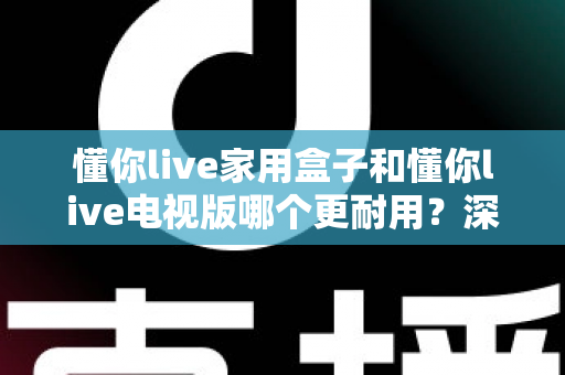 懂你live家用盒子和懂你live电视版哪个更耐用?深度解析两者耐用性差异与选购建议 懂你live家用盒子和懂你live电视版哪个更耐用?深度解析两者耐用性差异与选购建议