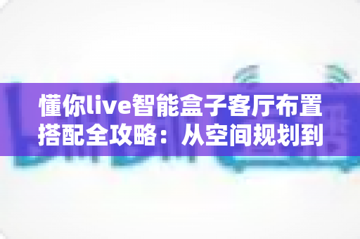 懂你live智能盒子客厅布置搭配全攻略:从空间规划到风格美学的实用指南 懂你live智能盒子客厅布置搭配全攻略:从空间规划到风格美学的实用指南