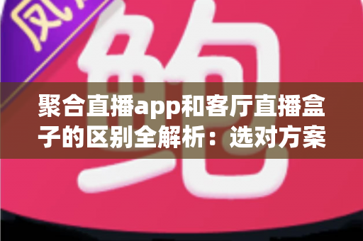 聚合直播app和客厅直播盒子的区别全解析:选对方案,畅享大屏直播观影新体验 聚合直播app和客厅直播盒子的区别全解析:选对方案,畅享大屏直播观影新体验