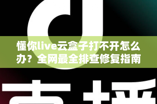 懂你live云盒子打不开怎么办？全网最全排查修复指南，手把手教你快速恢复
