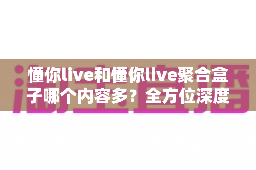 懂你live和懂你live聚合盒子哪个内容多?全方位深度对比与实用选择指南 懂你live和懂你live聚合盒子哪个内容多?全方位深度对比与实用选择指南