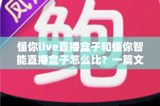 懂你live直播盒子和懂你智能直播盒子怎么比?一篇文章帮你彻底搞懂两款设备的区别与选购门道 懂你live直播盒子和懂你智能直播盒子怎么比?一篇文章帮你彻底搞懂两款设备的区别与选购门道