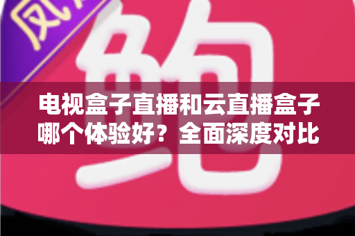 电视盒子直播和云直播盒子哪个体验好?全面深度对比解析,助你一次选对家庭观影设备 电视盒子直播和云直播盒子哪个体验好?全面深度对比解析,助你一次选对家庭观影设备