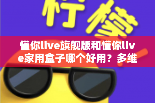 懂你live旗舰版和懂你live家用盒子哪个好用?多维度深度对比助你选出最适合的家庭K歌设备 懂你live旗舰版和懂你live家用盒子哪个好用?多维度深度对比助你选出最适合的家庭K歌设备