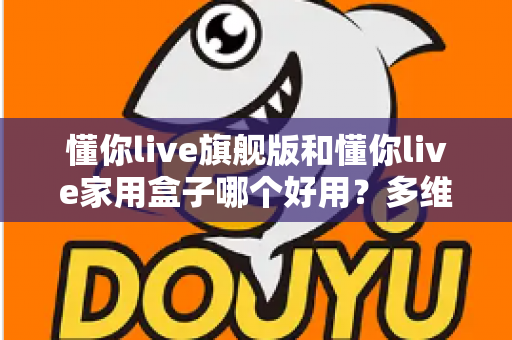 懂你live旗舰版和懂你live家用盒子哪个好用？多维度深度对比助你选出最适合的家庭K歌设备
