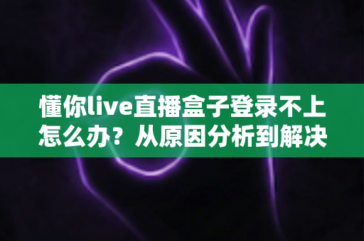 懂你live直播盒子登录不上怎么办？从原因分析到解决方法的完整指南