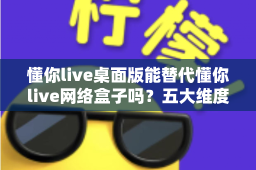 懂你live桌面版能替代懂你live网络盒子吗?五大维度深度对比,帮你选对版本不踩坑 懂你live桌面版能替代懂你live网络盒子吗?五大维度深度对比,帮你选对版本不踩坑