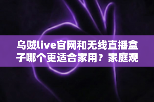 乌贼live官网和无线直播盒子哪个更适合家用?家庭观影方案全面对比与选购指南 乌贼live官网和无线直播盒子哪个更适合家用?家庭观影方案全面对比与选购指南