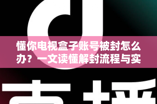 懂你电视盒子账号被封怎么办？一文读懂解封流程与实用预防技巧
