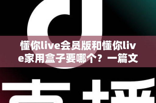 懂你live会员版和懂你live家用盒子要哪个?一篇文章帮你理清思路、做出明智选择 懂你live会员版和懂你live家用盒子要哪个?一篇文章帮你理清思路、做出明智选择