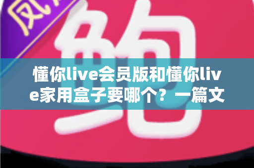 懂你live会员版和懂你live家用盒子要哪个?一篇文章帮你理清思路、做出明智选择 懂你live会员版和懂你live家用盒子要哪个?一篇文章帮你理清思路、做出明智选择
