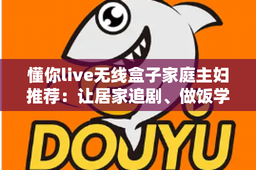 懂你live无线盒子家庭主妇推荐:让居家追剧、做饭学习与亲子时光全面升级的无线投屏神器全解析 懂你live无线盒子家庭主妇推荐:让居家追剧、做饭学习与亲子时光全面升级的无线投屏神器全解析
