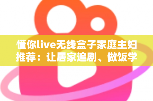 懂你live无线盒子家庭主妇推荐:让居家追剧、做饭学习与亲子时光全面升级的无线投屏神器全解析 懂你live无线盒子家庭主妇推荐:让居家追剧、做饭学习与亲子时光全面升级的无线投屏神器全解析