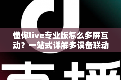懂你live专业版怎么多屏互动？一站式详解多设备联动直播操作全攻略