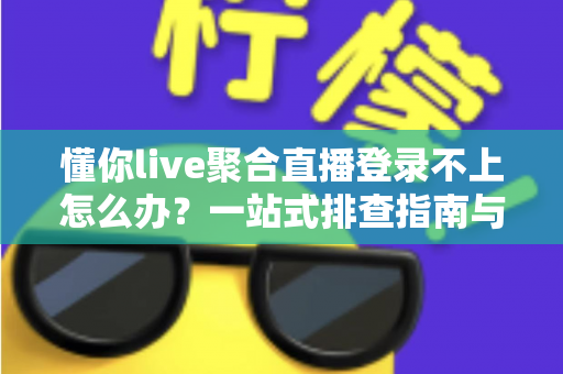 懂你live聚合直播登录不上怎么办？一站式排查指南与实用解决方案全解析