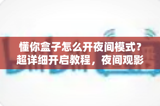 懂你盒子怎么开夜间模式?超详细开启教程,夜间观影更护眼更舒适 懂你盒子怎么开夜间模式?超详细开启教程,夜间观影更护眼更舒适