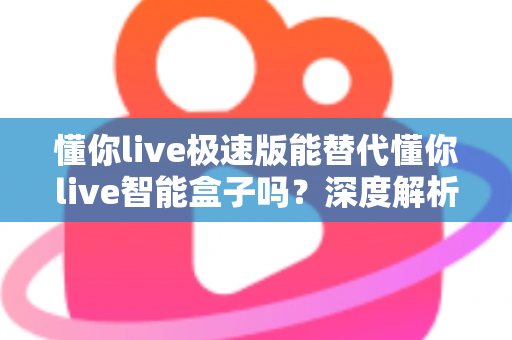 懂你live极速版能替代懂你live智能盒子吗?深度解析两者差异、适用场景与选购决策指南 懂你live极速版能替代懂你live智能盒子吗?深度解析两者差异、适用场景与选购决策指南