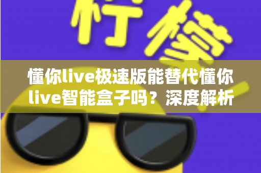 懂你live极速版能替代懂你live智能盒子吗?深度解析两者差异、适用场景与选购决策指南 懂你live极速版能替代懂你live智能盒子吗?深度解析两者差异、适用场景与选购决策指南