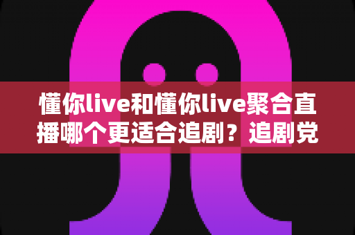 懂你live和懂你live聚合直播哪个更适合追剧？追剧党必看的深度对比与实用选择指南