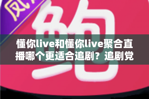 懂你live和懂你live聚合直播哪个更适合追剧？追剧党必看的深度对比与实用选择指南