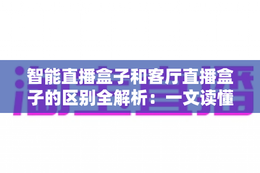 智能直播盒子和客厅直播盒子的区别全解析:一文读懂选购要点与核心差异 智能直播盒子和客厅直播盒子的区别全解析:一文读懂选购要点与核心差异