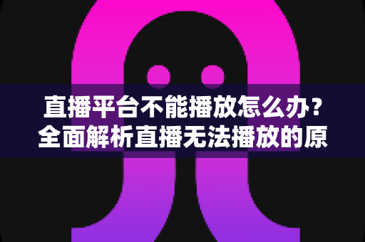直播平台不能播放怎么办?全面解析直播无法播放的原因与高效解决方法指南 直播平台不能播放怎么办?全面解析直播无法播放的原因与高效解决方法指南