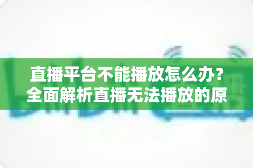 直播平台不能播放怎么办？全面解析直播无法播放的原因与高效解决方法指南