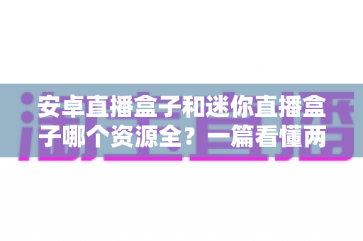 安卓直播盒子和迷你直播盒子哪个资源全?一篇看懂两者差异的实用选购指南 安卓直播盒子和迷你直播盒子哪个资源全?一篇看懂两者差异的实用选购指南
