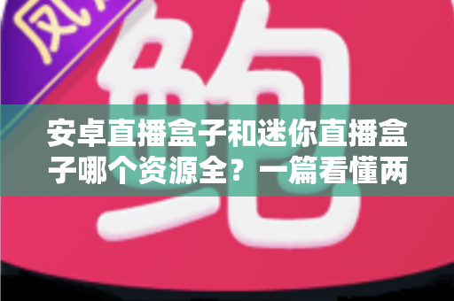 安卓直播盒子和迷你直播盒子哪个资源全？一篇看懂两者差异的实用选购指南