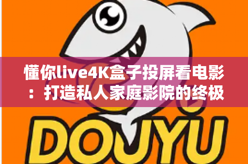 懂你live4K盒子投屏看电影：打造私人家庭影院的终极观影指南