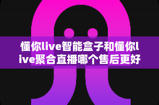 懂你live智能盒子和懂你live聚合直播哪个售后更好?全维度深度对比解析,帮你选对更省心的直播方案 懂你live智能盒子和懂你live聚合直播哪个售后更好?全维度深度对比解析,帮你选对更省心的直播方案
