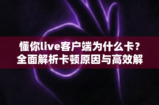 懂你live客户端为什么卡?全面解析卡顿原因与高效解决方案,助你畅享丝滑直播体验 懂你live客户端为什么卡?全面解析卡顿原因与高效解决方案,助你畅享丝滑直播体验