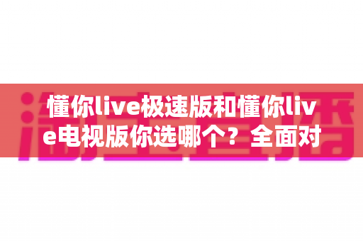 懂你live极速版和懂你live电视版你选哪个？全面对比助你找到最适合的观看方案