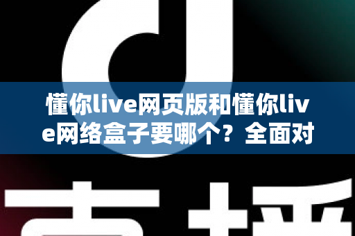 懂你live网页版和懂你live网络盒子要哪个?全面对比分析与选购指南一文读懂 懂你live网页版和懂你live网络盒子要哪个?全面对比分析与选购指南一文读懂