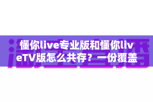 懂你live专业版和懂你liveTV版怎么共存？一份覆盖多场景的完整安装指南