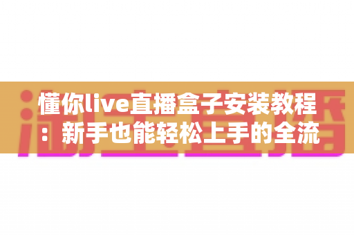 懂你live直播盒子安装教程：新手也能轻松上手的全流程指南