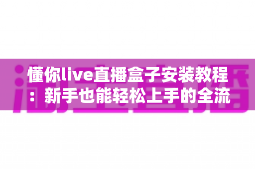 懂你live直播盒子安装教程：新手也能轻松上手的全流程指南