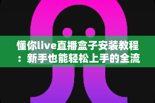 懂你live直播盒子安装教程：新手也能轻松上手的全流程指南