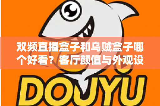 双频直播盒子和乌贼盒子哪个好看?客厅颜值与外观设计全面对比指南 双频直播盒子和乌贼盒子哪个好看?客厅颜值与外观设计全面对比指南